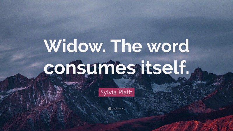 Sylvia Plath Quote: “Widow. The word consumes itself.”