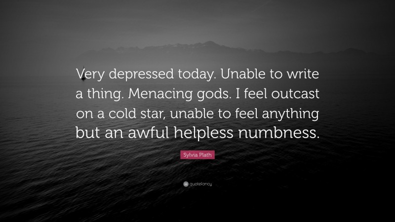 Sylvia Plath Quote: “Very depressed today. Unable to write a thing. Menacing gods. I feel outcast on a cold star, unable to feel anything but an awful helpless numbness.”