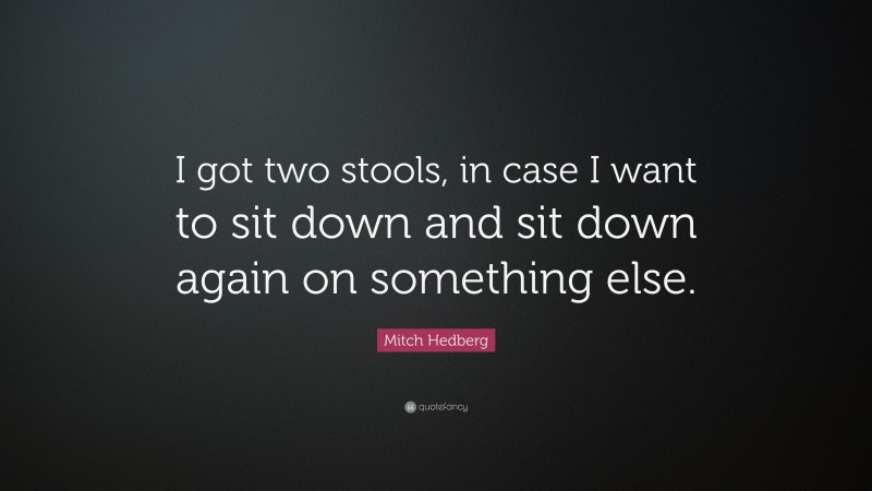 Mitch Hedberg Quote: “I got two stools, in case I want to sit down and sit down again on something else.”