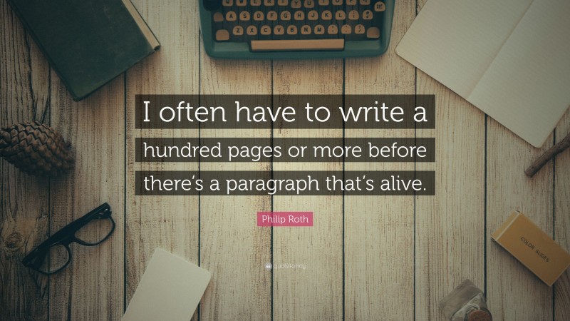 Philip Roth Quote: “I often have to write a hundred pages or more before there’s a paragraph that’s alive.”