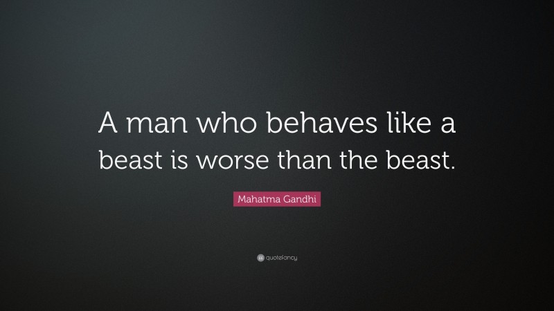 Mahatma Gandhi Quote: “A man who behaves like a beast is worse than the beast.”