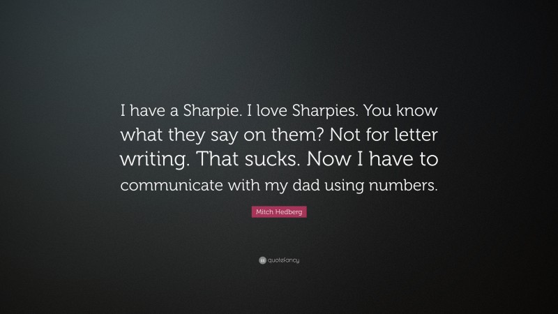 Mitch Hedberg Quote: “I have a Sharpie. I love Sharpies. You know what they say on them? Not for letter writing. That sucks. Now I have to communicate with my dad using numbers.”