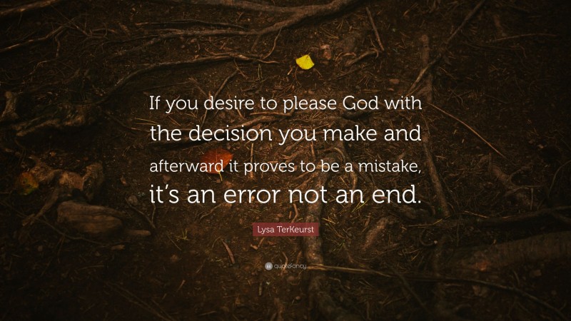 Lysa TerKeurst Quote: “If you desire to please God with the decision you make and afterward it proves to be a mistake, it’s an error not an end.”
