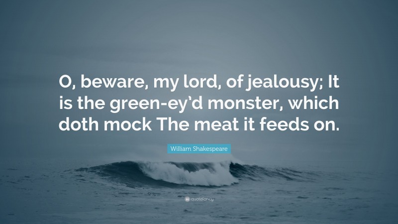 William Shakespeare Quote: “O, beware, my lord, of jealousy; It is the green-ey’d monster, which doth mock The meat it feeds on.”