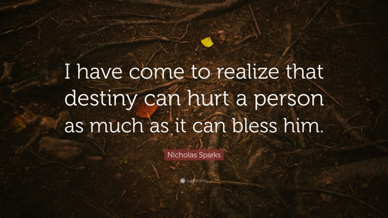 Nicholas Sparks Quote: “I have come to realize that destiny can hurt a person as much as it can bless him.”