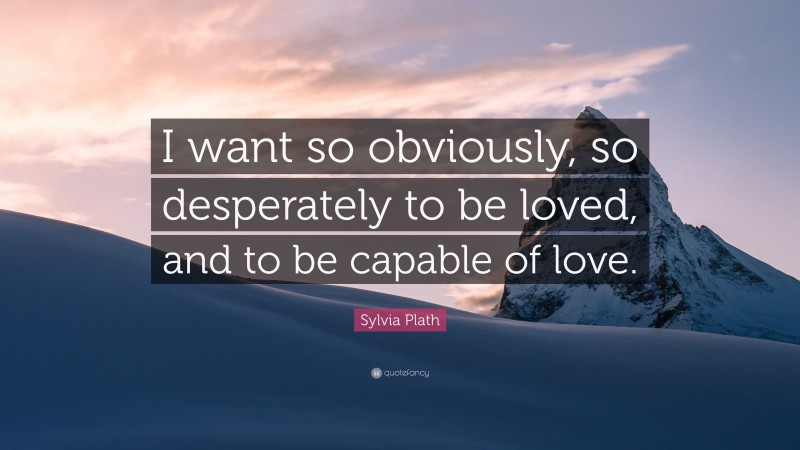 Sylvia Plath Quote: “I want so obviously, so desperately to be loved, and to be capable of love.”