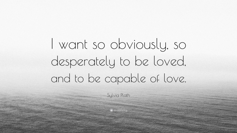 Sylvia Plath Quote: “I want so obviously, so desperately to be loved, and to be capable of love.”
