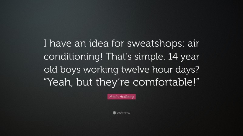 Mitch Hedberg Quote: “I have an idea for sweatshops: air conditioning! That’s simple. 14 year old boys working twelve hour days? “Yeah, but they’re comfortable!””