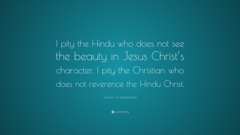 Swami Vivekananda Quote: “I pity the Hindu who does not see the beauty in Jesus Christ’s character. I pity the Christian who does not reverence the Hindu Christ.”