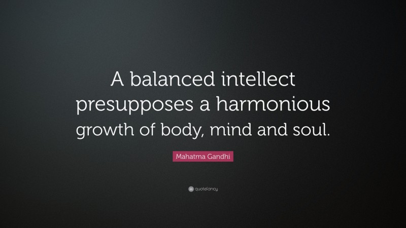 Mahatma Gandhi Quote: “A balanced intellect presupposes a harmonious growth of body, mind and soul.”