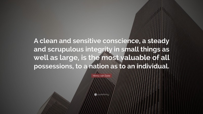 Henry van Dyke Quote: “A clean and sensitive conscience, a steady and scrupulous integrity in small things as well as large, is the most valuable of all possessions, to a nation as to an individual.”