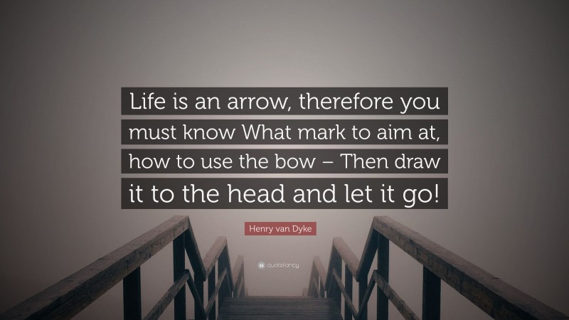 Henry van Dyke Quote: “Life is an arrow, therefore you must know What mark to aim at, how to use the bow – Then draw it to the head and let it go!”