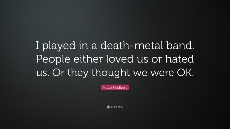 Mitch Hedberg Quote: “I played in a death-metal band. People either loved us or hated us. Or they thought we were OK.”