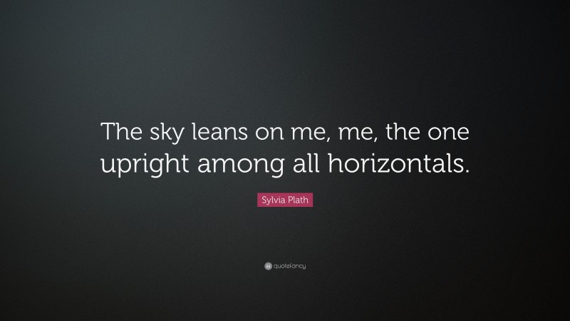 Sylvia Plath Quote: “The sky leans on me, me, the one upright among all horizontals.”