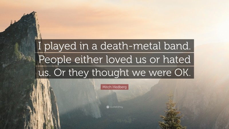 Mitch Hedberg Quote: “I played in a death-metal band. People either loved us or hated us. Or they thought we were OK.”
