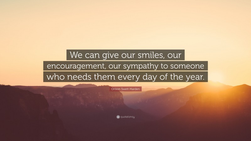 Orison Swett Marden Quote: “We can give our smiles, our encouragement, our sympathy to someone who needs them every day of the year.”
