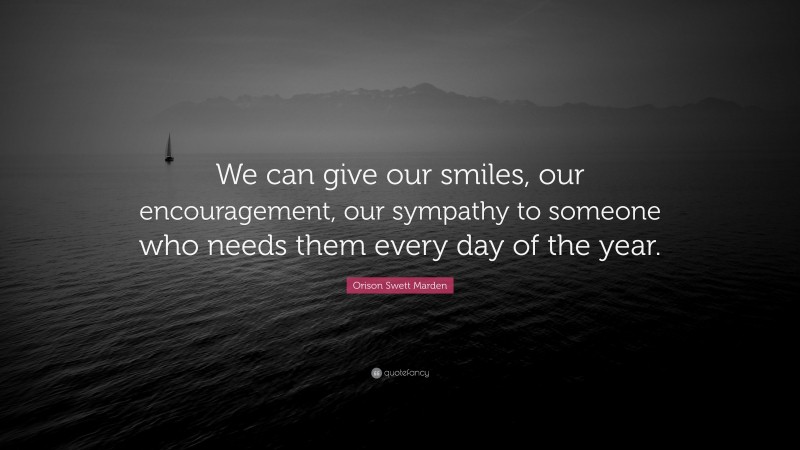 Orison Swett Marden Quote: “We can give our smiles, our encouragement, our sympathy to someone who needs them every day of the year.”