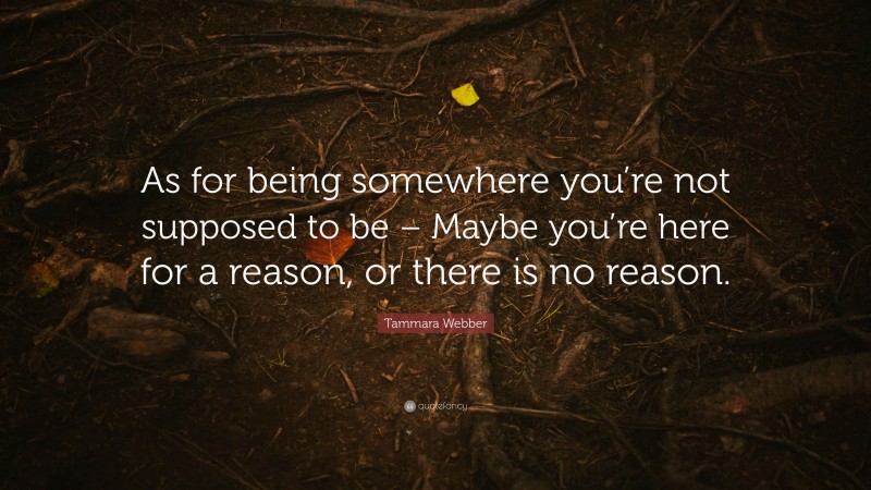 Tammara Webber Quote: “As for being somewhere you’re not supposed to be – Maybe you’re here for a reason, or there is no reason.”