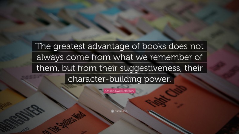 Orison Swett Marden Quote: “The greatest advantage of books does not always come from what we remember of them, but from their suggestiveness, their character-building power.”