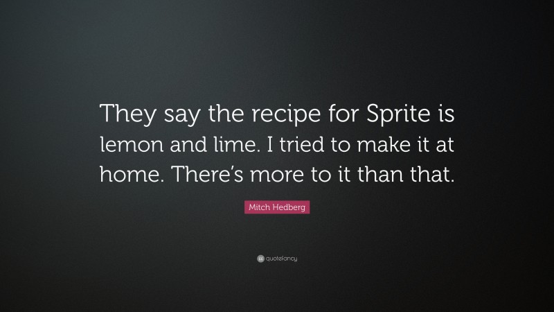 Mitch Hedberg Quote: “They say the recipe for Sprite is lemon and lime. I tried to make it at home. There’s more to it than that.”