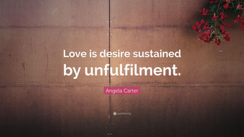 Angela Carter Quote: “Love is desire sustained by unfulfilment.”