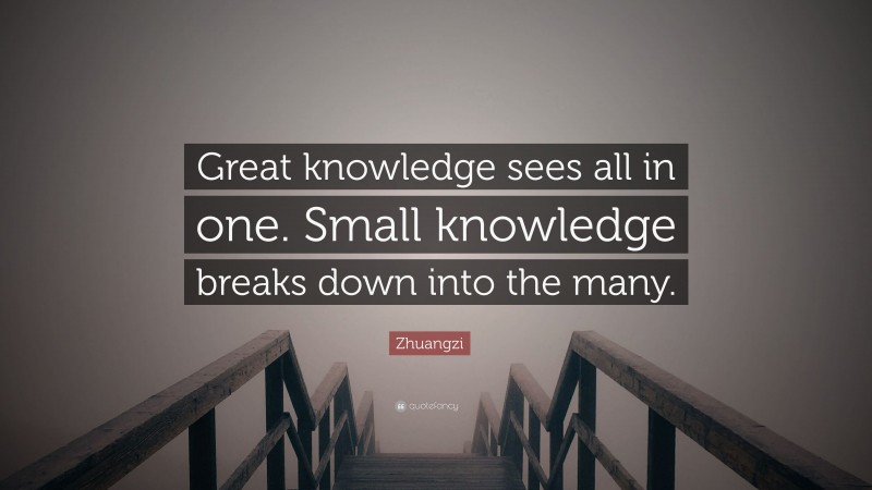 Zhuangzi Quote: “Great knowledge sees all in one. Small knowledge breaks down into the many.”