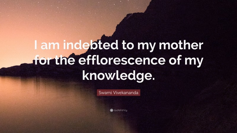 Swami Vivekananda Quote: “I am indebted to my mother for the efflorescence of my knowledge.”