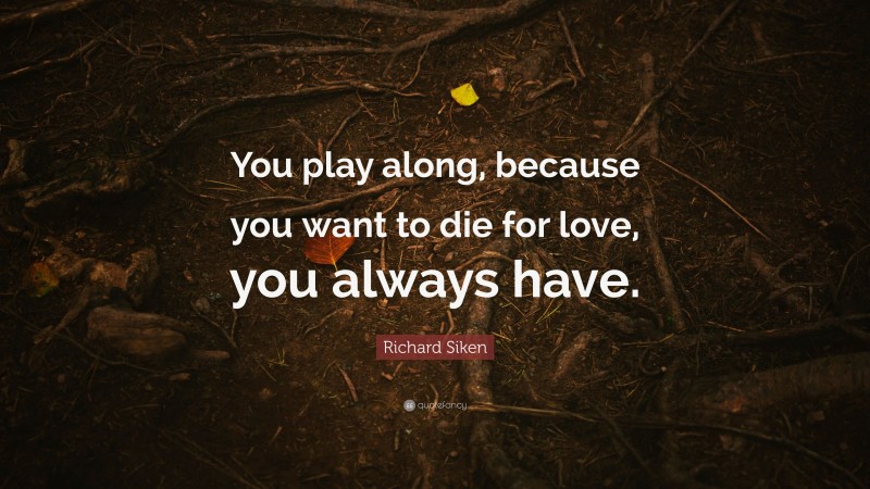 Richard Siken Quote: “You play along, because you want to die for love, you always have.”