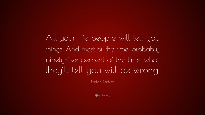 Michael Crichton Quote: “All your life people will tell you things. And most of the time, probably ninety-five percent of the time, what they’ll tell you will be wrong.”