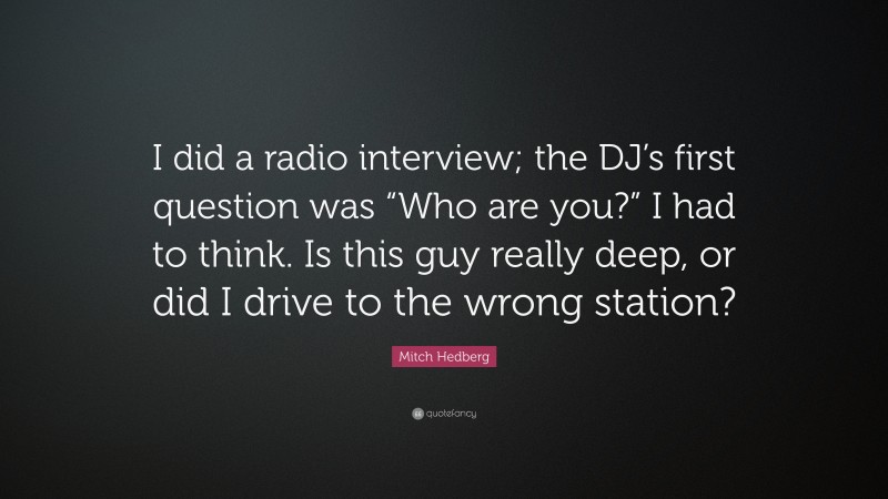 Mitch Hedberg Quote: “I did a radio interview; the DJ’s first question was “Who are you?” I had to think. Is this guy really deep, or did I drive to the wrong station?”