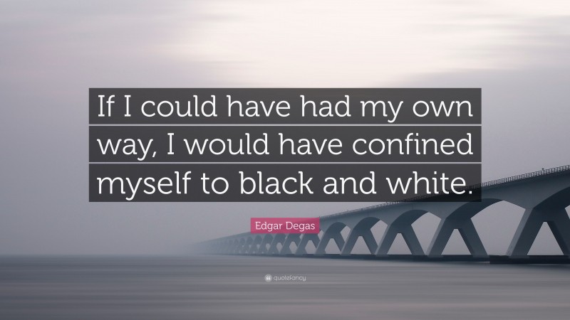 Edgar Degas Quote: “If I could have had my own way, I would have confined myself to black and white.”