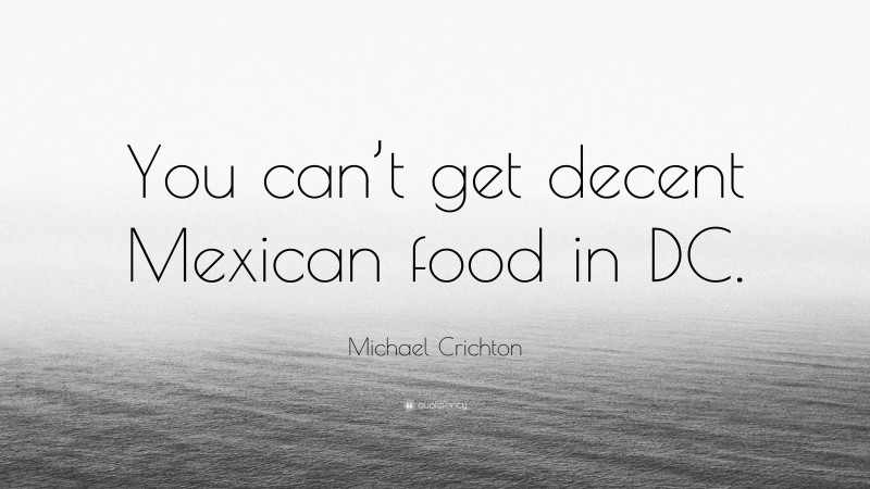 Michael Crichton Quote: “You can’t get decent Mexican food in DC.”