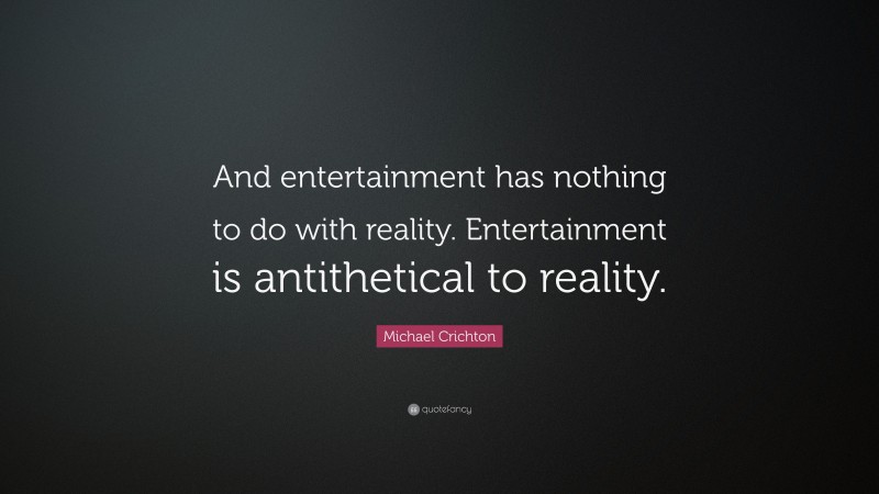 Michael Crichton Quote: “And entertainment has nothing to do with reality. Entertainment is antithetical to reality.”