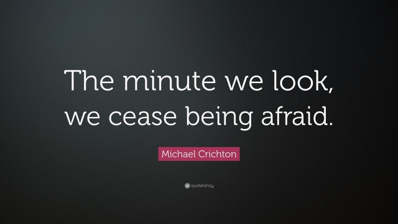 Michael Crichton Quote: “The minute we look, we cease being afraid.”