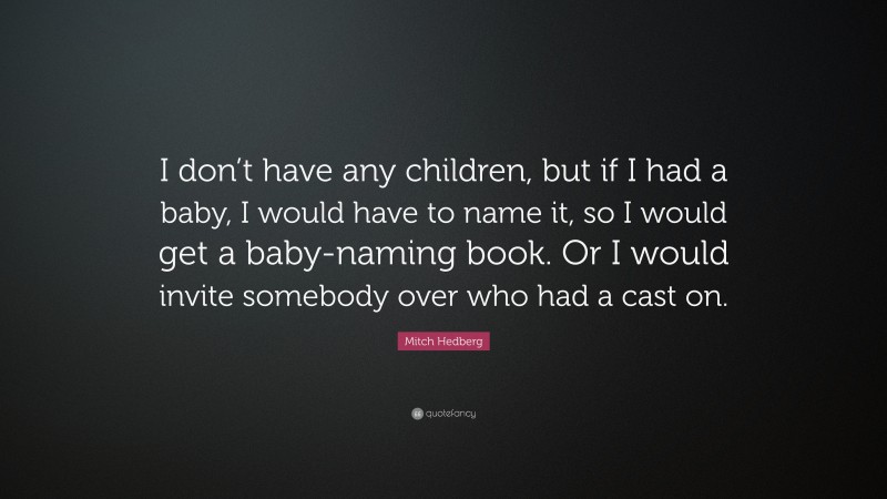 Mitch Hedberg Quote: “I don’t have any children, but if I had a baby, I would have to name it, so I would get a baby-naming book. Or I would invite somebody over who had a cast on.”