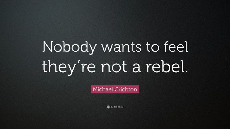 Michael Crichton Quote: “Nobody wants to feel they’re not a rebel.”