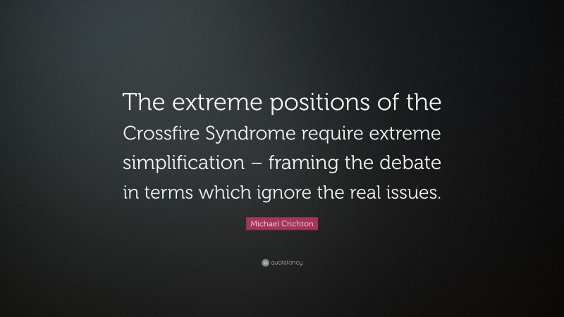 Michael Crichton Quote: “The extreme positions of the Crossfire Syndrome require extreme simplification – framing the debate in terms which ignore the real issues.”