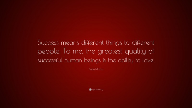 Ziggy Marley Quote: “Success means different things to different people. To me, the greatest quality of successful human beings is the ability to love.”