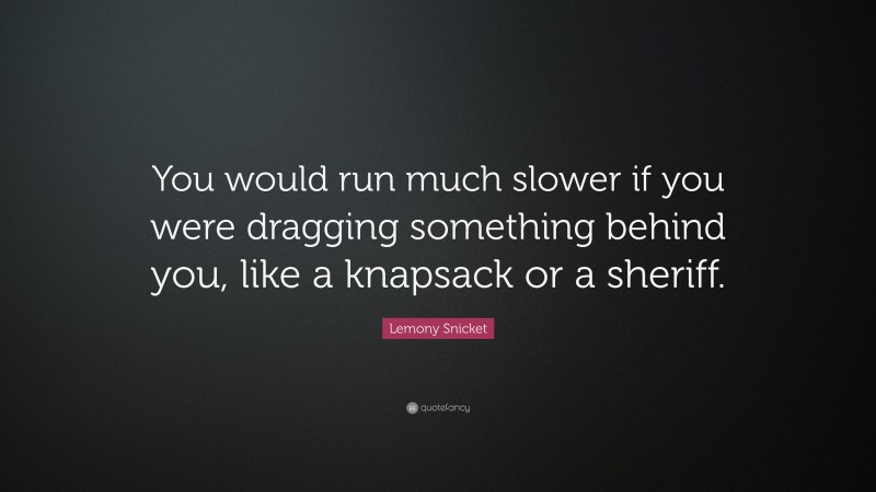 Lemony Snicket Quote: “You would run much slower if you were dragging something behind you, like a knapsack or a sheriff.”