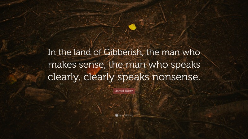 Jarod Kintz Quote: “In the land of Gibberish, the man who makes sense, the man who speaks clearly, clearly speaks nonsense.”