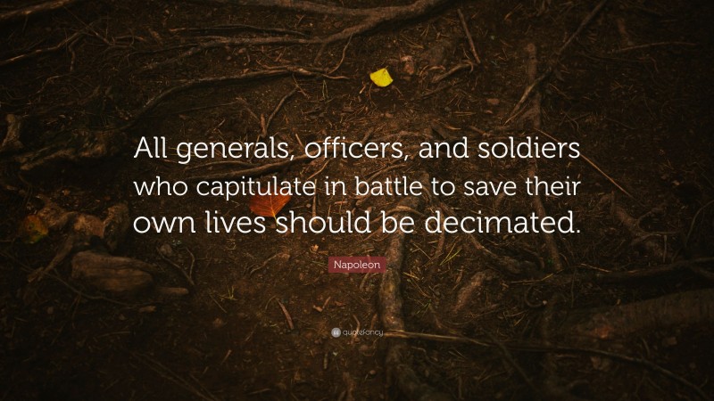 Napoleon Quote: “All generals, officers, and soldiers who capitulate in battle to save their own lives should be decimated.”