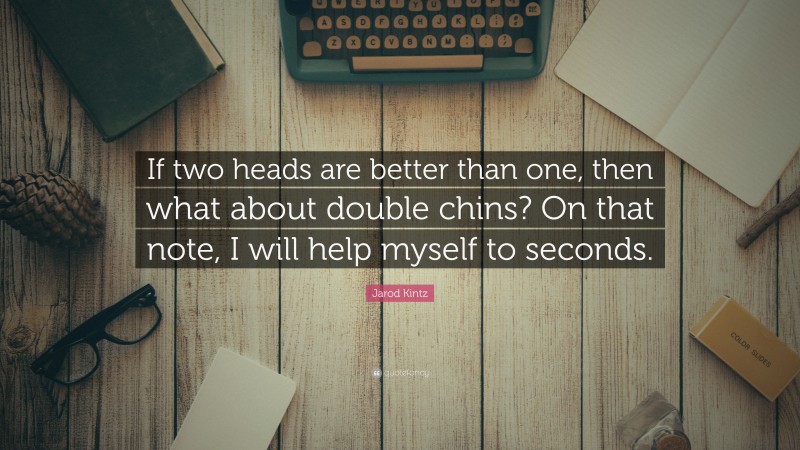 Jarod Kintz Quote: “If two heads are better than one, then what about double chins? On that note, I will help myself to seconds.”