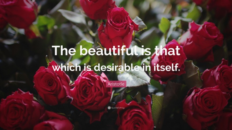 Aristotle Quote: “The beautiful is that which is desirable in itself.”