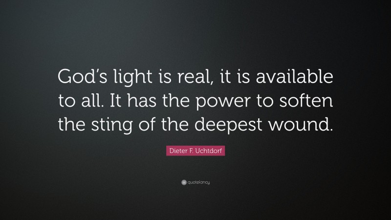 Dieter F. Uchtdorf Quote: “God’s light is real, it is available to all. It has the power to soften the sting of the deepest wound.”
