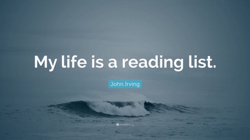 John Irving Quote: “My life is a reading list.”