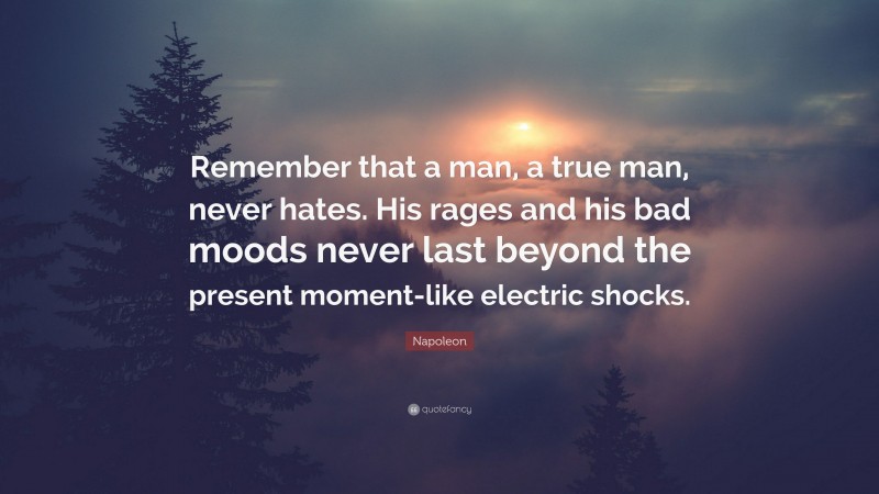 Napoleon Quote: “Remember that a man, a true man, never hates. His rages and his bad moods never last beyond the present moment-like electric shocks.”