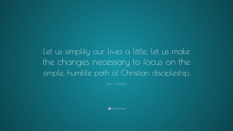 Dieter F. Uchtdorf Quote: “Let us simplify our lives a little, let us make the changes necessary to focus on the simple, humble path of Christian discipleship.”