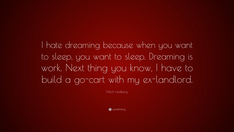Mitch Hedberg Quote: “I hate dreaming because when you want to sleep, you want to sleep. Dreaming is work. Next thing you know, I have to build a go-cart with my ex-landlord.”