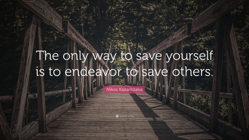 Nikos Kazantzakis Quote: “The only way to save yourself is to endeavor to save others.”