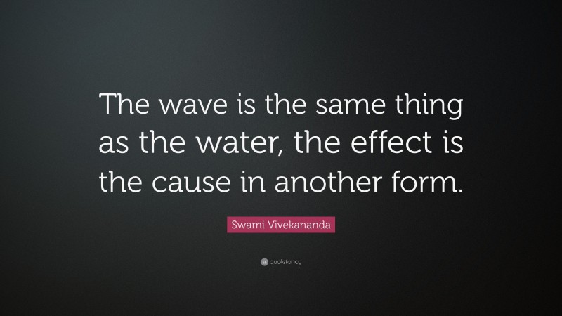 Swami Vivekananda Quote: “The wave is the same thing as the water, the effect is the cause in another form.”